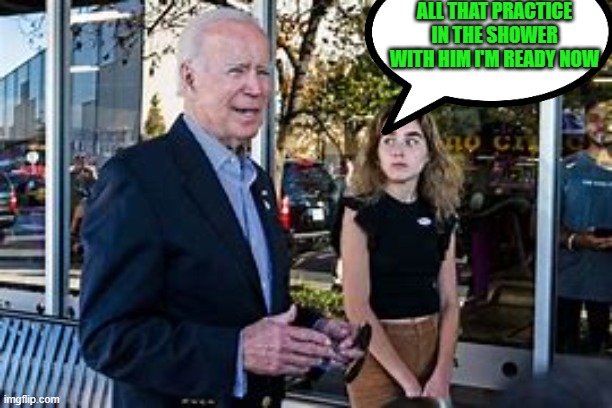 Biden and granddaughter voted | ALL THAT PRACTICE IN THE SHOWER WITH HIM I'M READY NOW | image tagged in biden and granddaughter voted | made w/ Imgflip meme maker