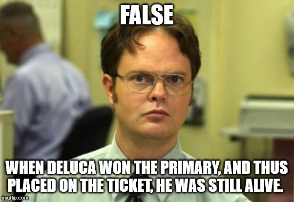 Dwight Schrute Meme | FALSE WHEN DELUCA WON THE PRIMARY, AND THUS PLACED ON THE TICKET, HE WAS STILL ALIVE. | image tagged in memes,dwight schrute | made w/ Imgflip meme maker