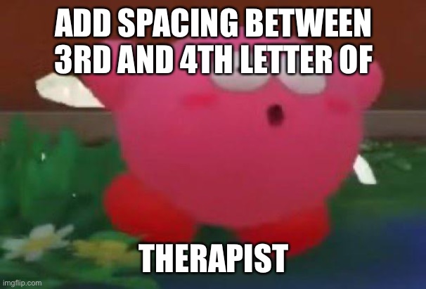 Surprised Kirby | ADD SPACING BETWEEN 3RD AND 4TH LETTER OF; THERAPIST | image tagged in surprised kirby | made w/ Imgflip meme maker