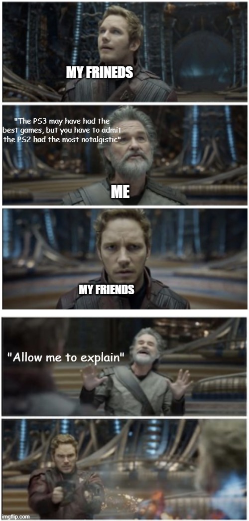 What did you say? Star Lord | MY FRINEDS; "The PS3 may have had the best games, but you have to admit the PS2 had the most notalgistic"; ME; MY FRIENDS; "Allow me to explain" | image tagged in what did you say star lord | made w/ Imgflip meme maker