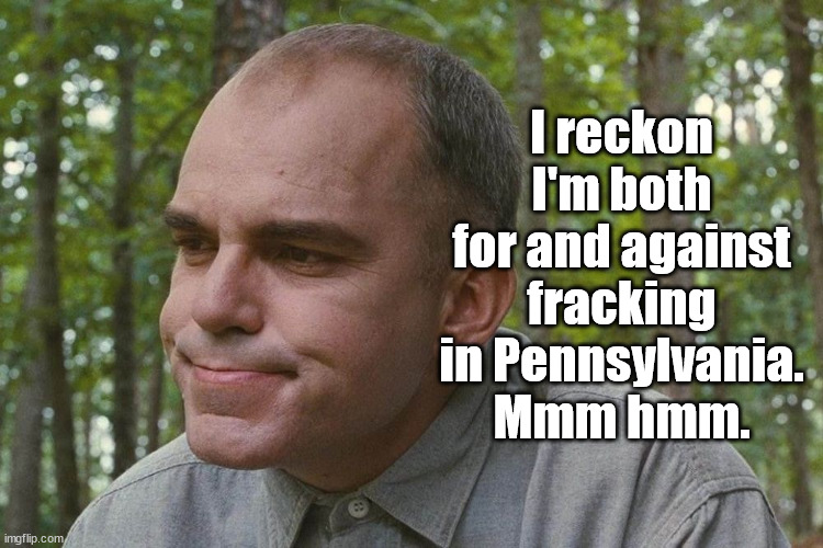 My apologies to Billy Bob Thornton who, even in Sling Blade, looks more human than Fetterman. | I reckon I'm both for and against fracking in Pennsylvania.
Mmm hmm. | image tagged in sling blade,john fetterman,the perfect democrat politician,dumb and dumber | made w/ Imgflip meme maker