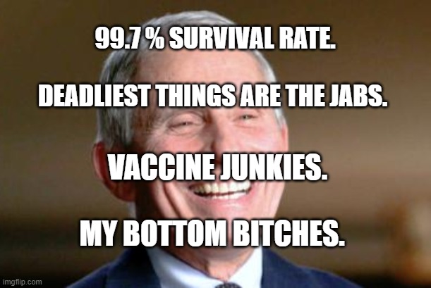 Arrogant laughing Fauci | 99.7 % SURVIVAL RATE.                 DEADLIEST THINGS ARE THE JABS. VACCINE JUNKIES.               MY BOTTOM BITCHES. | image tagged in arrogant laughing fauci | made w/ Imgflip meme maker
