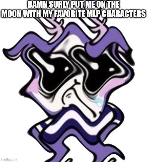 mime having a mental breakdown | DAMN SURLY PUT ME ON THE MOON WITH MY FAVORITE MLP CHARACTERS | image tagged in mime having a mental breakdown | made w/ Imgflip meme maker