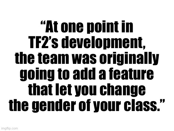 Blank White Template | “At one point in TF2’s development, the team was originally going to add a feature that let you change the gender of your class.” | made w/ Imgflip meme maker