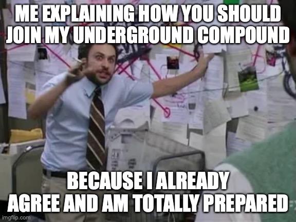 Prepper's Commune | ME EXPLAINING HOW YOU SHOULD JOIN MY UNDERGROUND COMPOUND; BECAUSE I ALREADY AGREE AND AM TOTALLY PREPARED | image tagged in armageddon democrats end of the world | made w/ Imgflip meme maker