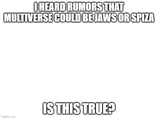 If one of them come back, or even both, I will be so happy | I HEARD RUMORS THAT MULTIVERSE COULD BE JAWS OR SPIZA; IS THIS TRUE? | made w/ Imgflip meme maker