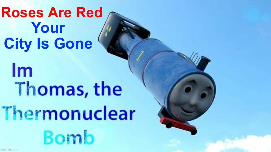 Roses Are Red |  Roses Are Red; Your City Is Gone; Im | image tagged in thomas the thermonuclear bomb | made w/ Imgflip meme maker