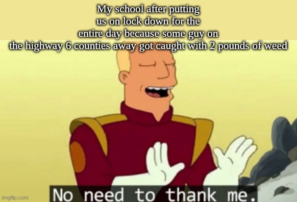 Does only my school do this? | My school after putting us on lock down for the entire day because some guy on the highway 6 counties away got caught with 2 pounds of weed | image tagged in no need to thank me,relatable | made w/ Imgflip meme maker