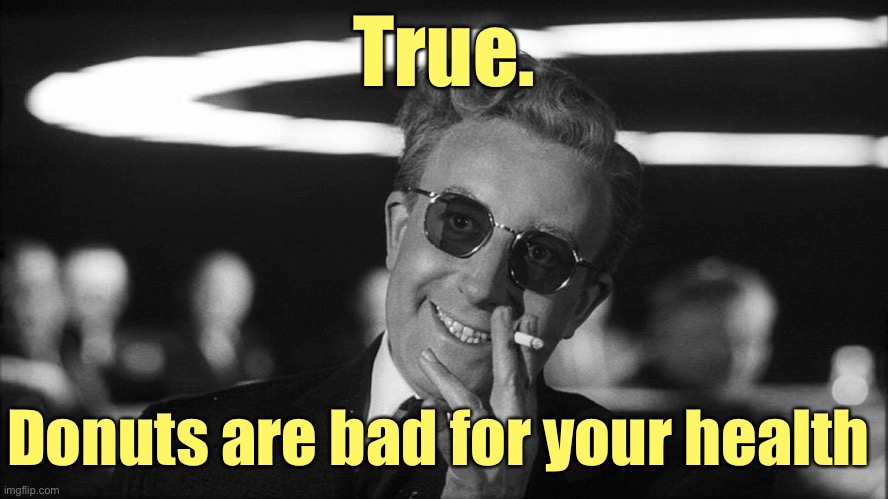 Doctor Strangelove says... | True. Donuts are bad for your health | image tagged in doctor strangelove says | made w/ Imgflip meme maker