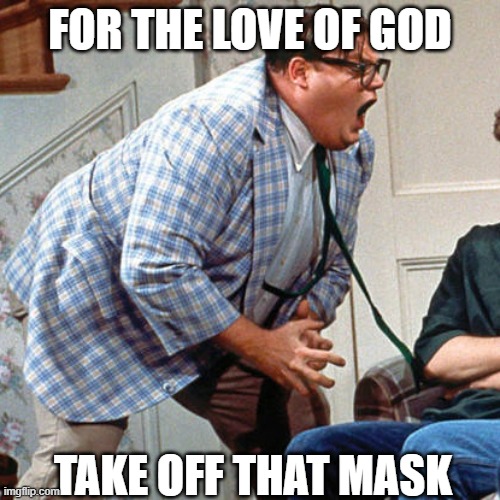 Chris Farley For the love of god | FOR THE LOVE OF GOD; TAKE OFF THAT MASK | image tagged in chris farley for the love of god | made w/ Imgflip meme maker