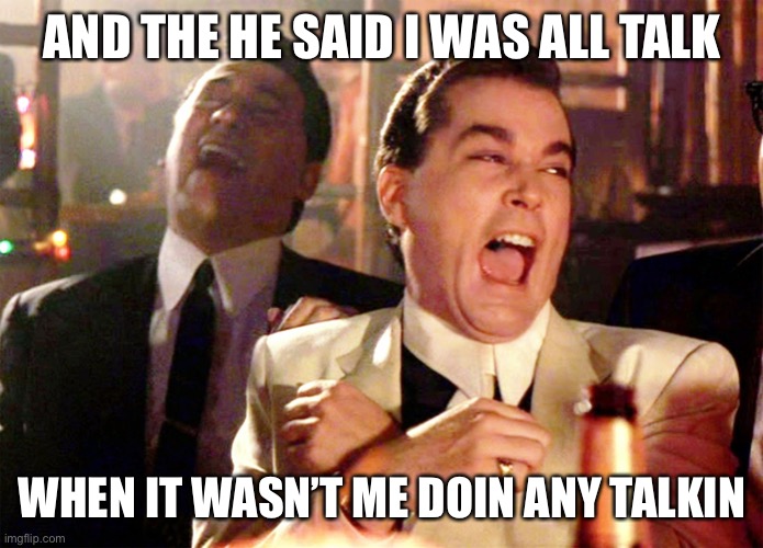 Good Fellas Hilarious | AND THE HE SAID I WAS ALL TALK; WHEN IT WASN’T ME DOIN ANY TALKIN | image tagged in memes,good fellas hilarious | made w/ Imgflip meme maker