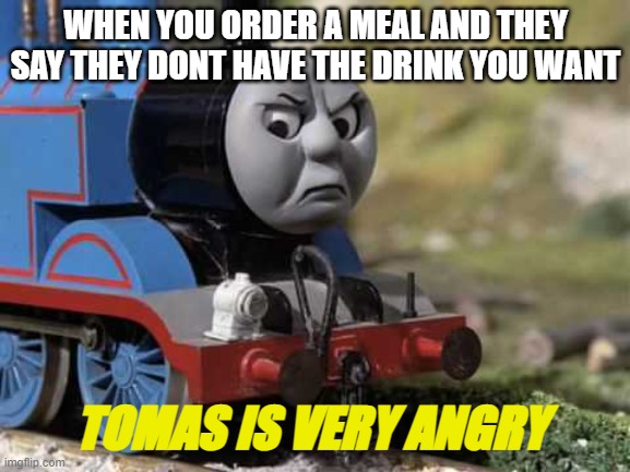 fast food be like | WHEN YOU ORDER A MEAL AND THEY SAY THEY DONT HAVE THE DRINK YOU WANT; TOMAS IS VERY ANGRY | image tagged in angry thomas | made w/ Imgflip meme maker