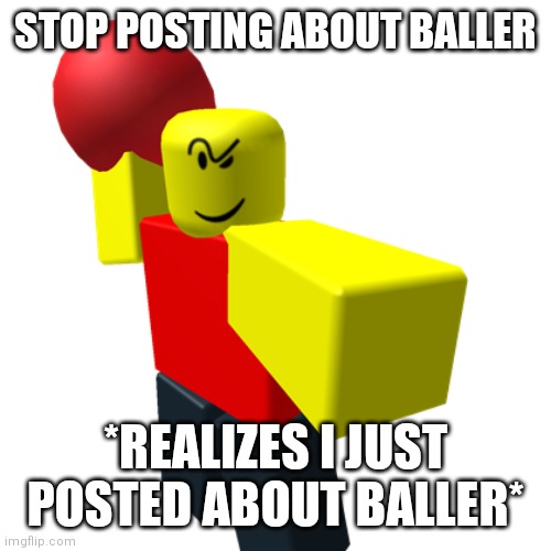 Baller :] | STOP POSTING ABOUT BALLER; *REALIZES I JUST POSTED ABOUT BALLER* | image tagged in baller | made w/ Imgflip meme maker