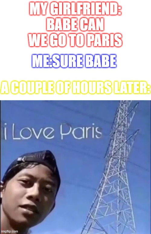 Budget trip | MY GIRLFRIEND: BABE CAN WE GO TO PARIS; ME:SURE BABE; A COUPLE OF HOURS LATER: | image tagged in i love paris | made w/ Imgflip meme maker