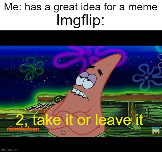 Seriously, what's up with that? |  Imgflip:; Me: has a great idea for a meme; 2, take it or leave it | image tagged in 3 take it or leave it blank template | made w/ Imgflip meme maker