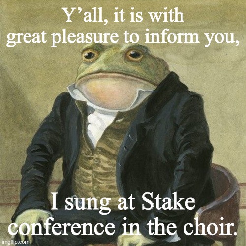 Gentlemen, it is with great pleasure to inform you that | Y’all, it is with great pleasure to inform you, I sung at Stake conference in the choir. | image tagged in gentlemen it is with great pleasure to inform you that | made w/ Imgflip meme maker