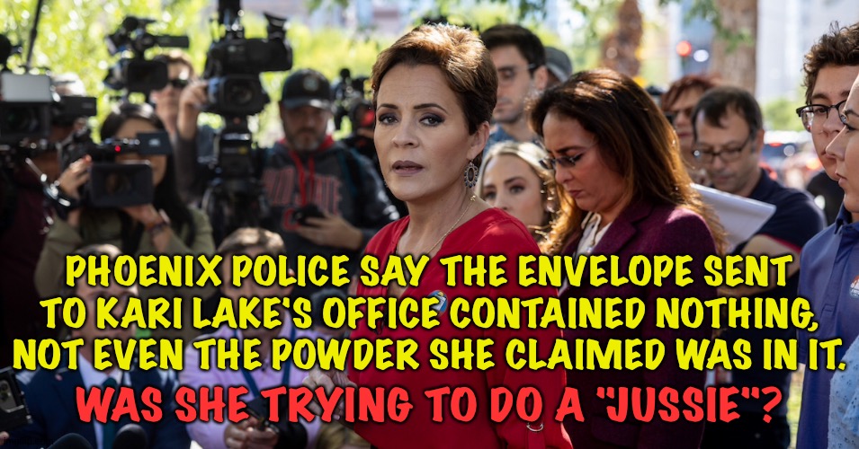 Nothing in Kari Flake's envelope! | PHOENIX POLICE SAY THE ENVELOPE SENT TO KARI LAKE'S OFFICE CONTAINED NOTHING, NOT EVEN THE POWDER SHE CLAIMED WAS IN IT. WAS SHE TRYING TO DO A "JUSSIE"? | image tagged in kari lake | made w/ Imgflip meme maker