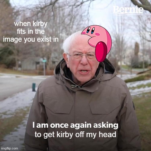 why did i make this | when kirby fits in the image you exist in; to get kirby off my head | image tagged in memes,bernie i am once again asking for your support,kirby,bad | made w/ Imgflip meme maker