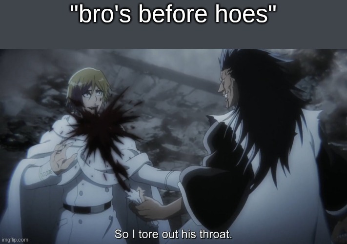 lets be real, who actually listens to this shit | "bro's before hoes" | image tagged in so i tore out his throat | made w/ Imgflip meme maker