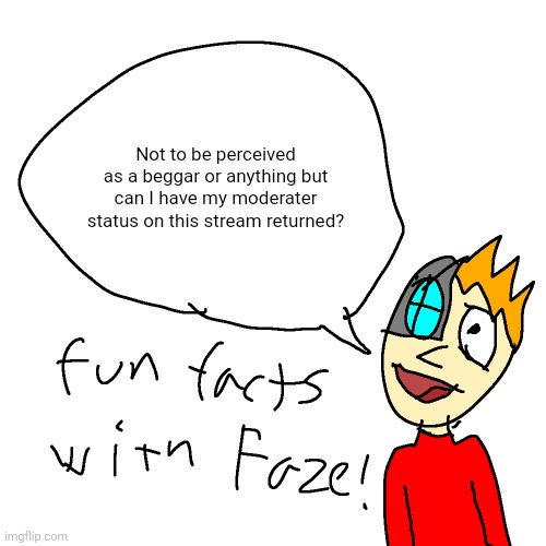 i | Not to be perceived as a beggar or anything but can I have my moderater status on this stream returned? | made w/ Imgflip meme maker