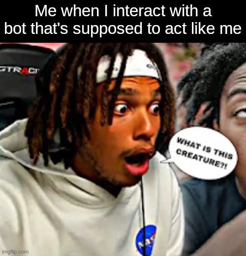 Bro is gone now lol | Me when I interact with a bot that's supposed to act like me | image tagged in what is this creature | made w/ Imgflip meme maker