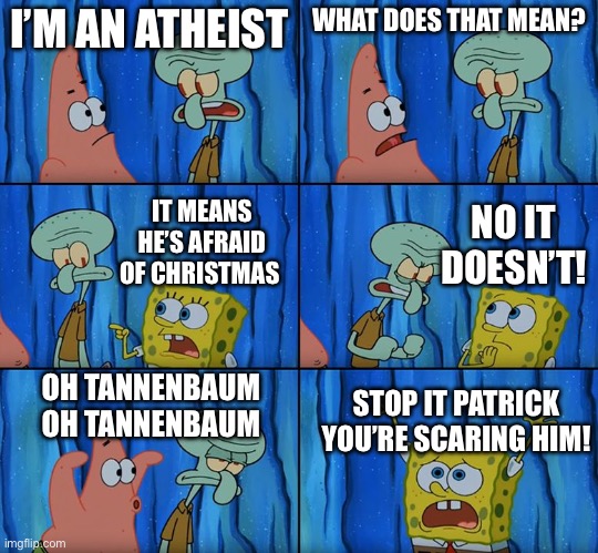 A completely separate issue from celebrations before Thanksgiving | I’M AN ATHEIST; WHAT DOES THAT MEAN? NO IT DOESN’T! IT MEANS HE’S AFRAID OF CHRISTMAS; OH TANNENBAUM OH TANNENBAUM; STOP IT PATRICK YOU’RE SCARING HIM! | image tagged in stop it patrick you're scaring him | made w/ Imgflip meme maker