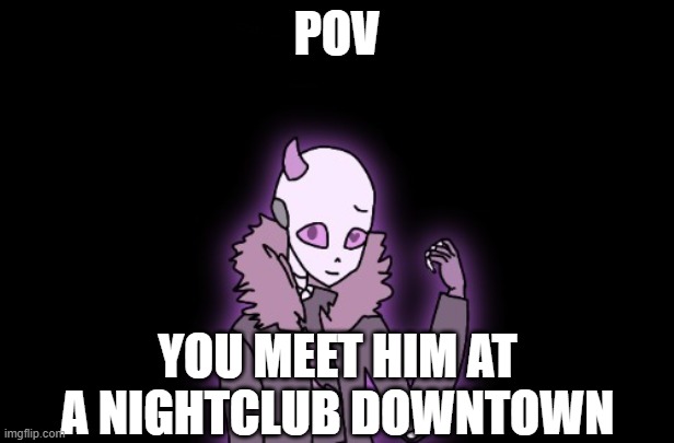 Now what? [Please don't use OP OCs-] | POV; YOU MEET HIM AT A NIGHTCLUB DOWNTOWN | made w/ Imgflip meme maker