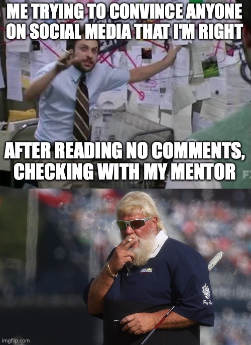 Me Trying to Convince You I'm Right | ME TRYING TO CONVINCE ANYONE ON SOCIAL MEDIA THAT I'M RIGHT; AFTER READING NO COMMENTS, CHECKING WITH MY MENTOR | image tagged in it's always sunny in philidelphia,john daly and tiger woods | made w/ Imgflip meme maker