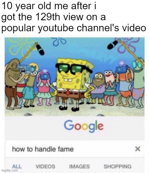 i am superior to all the ones that follow. but there are still 128 that have passed me. | 10 year old me after i got the 129th view on a popular youtube channel's video | image tagged in how to handle fame,youtube,views | made w/ Imgflip meme maker