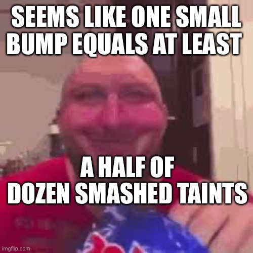 ryback eating chips | SEEMS LIKE ONE SMALL BUMP EQUALS AT LEAST A HALF OF DOZEN SMASHED TAINTS | image tagged in ryback eating chips | made w/ Imgflip meme maker