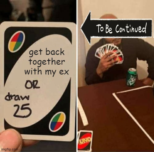 UNO Draw 25 Cards Meme | get back together with my ex | image tagged in memes,uno draw 25 cards | made w/ Imgflip meme maker
