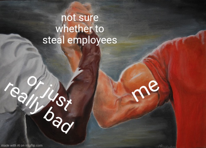 Wut | not sure whether to steal employees; me; or just really bad | image tagged in memes,epic handshake,employees,ai meme | made w/ Imgflip meme maker