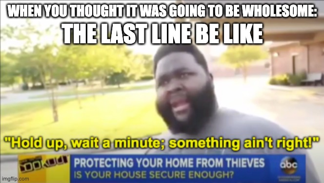Hold up wait a minute something aint right | WHEN YOU THOUGHT IT WAS GOING TO BE WHOLESOME: THE LAST LINE BE LIKE | image tagged in hold up wait a minute something aint right | made w/ Imgflip meme maker