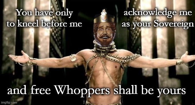 Burger King Xerxes | acknowledge me as your Sovereign; You have only to kneel before me; and free Whoppers shall be yours | image tagged in burger king xerxes | made w/ Imgflip meme maker