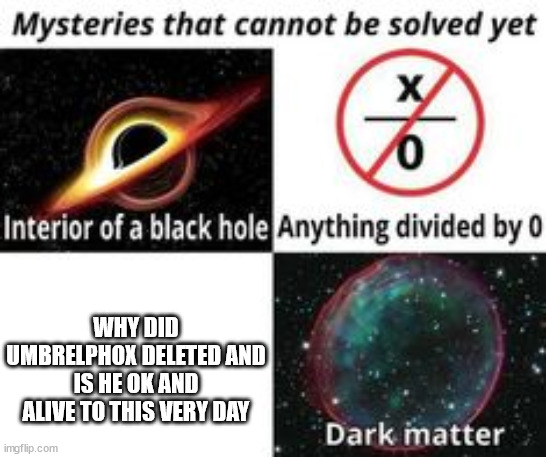 Mysteries That Cannot Be Solved Yet | WHY DID UMBRELPHOX DELETED AND IS HE OK AND ALIVE TO THIS VERY DAY | image tagged in mysteries that cannot be solved yet | made w/ Imgflip meme maker