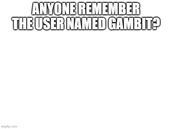 ANYONE REMEMBER THE USER NAMED GAMBIT? | made w/ Imgflip meme maker