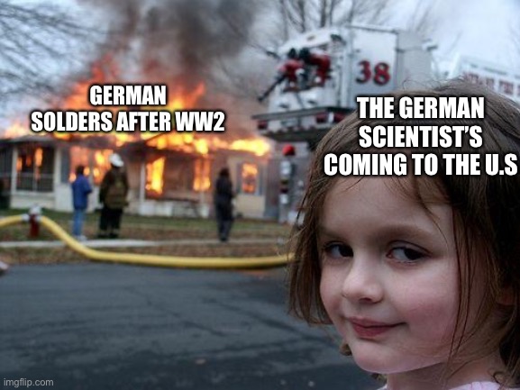 Disaster Girl Meme | THE GERMAN SCIENTIST’S COMING TO THE U.S; GERMAN SOLDERS AFTER WW2 | image tagged in memes,disaster girl | made w/ Imgflip meme maker