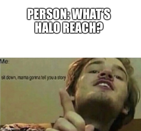 Sit down we have much to talk about | PERSON: WHAT’S HALO REACH? | image tagged in mama gonna tell you a story,halo reach,halo | made w/ Imgflip meme maker