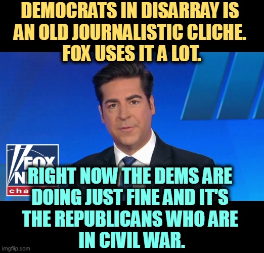 DEMOCRATS IN DISARRAY IS 
AN OLD JOURNALISTIC CLICHE. 
FOX USES IT A LOT. RIGHT NOW THE DEMS ARE 
DOING JUST FINE AND IT'S 
THE REPUBLICANS WHO ARE 
IN CIVIL WAR. | image tagged in democrats,together,republicans,civil war | made w/ Imgflip meme maker