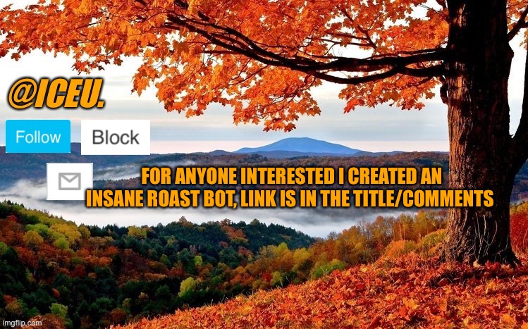 PLEASE check it out https://beta.character.ai/c/DMFu_1j6VVS0OUUrQln8QISYhRc50F5Joa3Bi81q_S0 | FOR ANYONE INTERESTED I CREATED AN INSANE ROAST BOT, LINK IS IN THE TITLE/COMMENTS | image tagged in iceu fall template | made w/ Imgflip meme maker