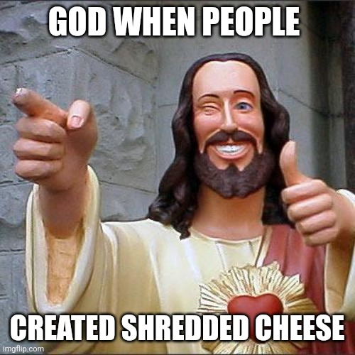 Shredded cheese = S tier | GOD WHEN PEOPLE; CREATED SHREDDED CHEESE | image tagged in memes,buddy christ | made w/ Imgflip meme maker