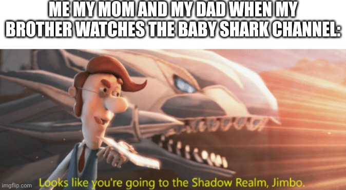 Looks like you're going to the Shadow Realm Jimbo | ME MY MOM AND MY DAD WHEN MY BROTHER WATCHES THE BABY SHARK CHANNEL: | image tagged in looks like you're going to the shadow realm jimbo | made w/ Imgflip meme maker