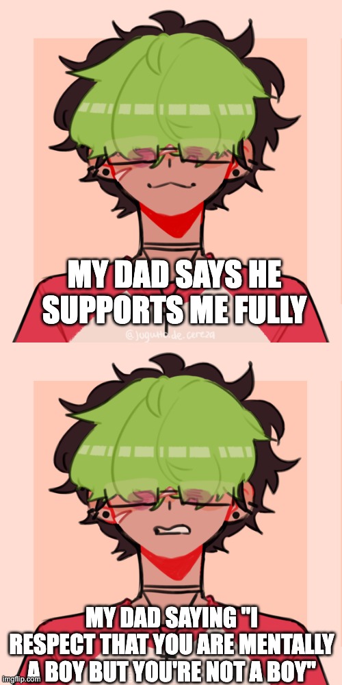 MY DAD SAYS HE SUPPORTS ME FULLY; MY DAD SAYING "I RESPECT THAT YOU ARE MENTALLY A BOY BUT YOU'RE NOT A BOY" | made w/ Imgflip meme maker