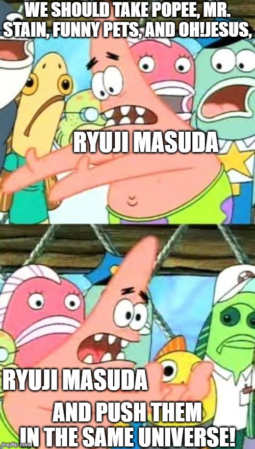 Same Universe. (It's called the Masudaverse.) | WE SHOULD TAKE POPEE, MR. STAIN, FUNNY PETS, AND OH!JESUS, RYUJI MASUDA; RYUJI MASUDA; AND PUSH THEM IN THE SAME UNIVERSE! | image tagged in memes,put it somewhere else patrick | made w/ Imgflip meme maker