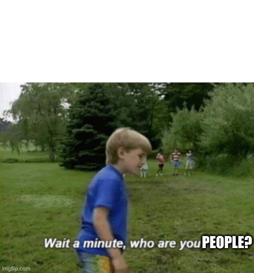 Wait a minute, who are you? | PEOPLE? | image tagged in wait a minute who are you | made w/ Imgflip meme maker