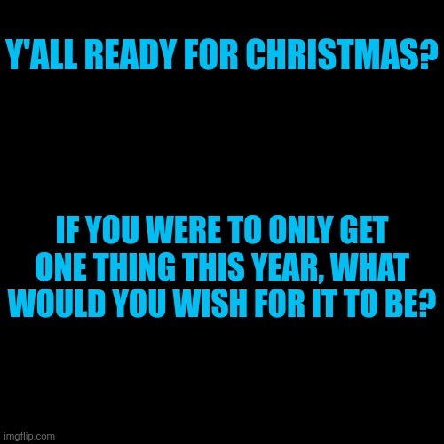 Y'ALL READY FOR CHRISTMAS? IF YOU WERE TO ONLY GET ONE THING THIS YEAR, WHAT WOULD YOU WISH FOR IT TO BE? | made w/ Imgflip meme maker