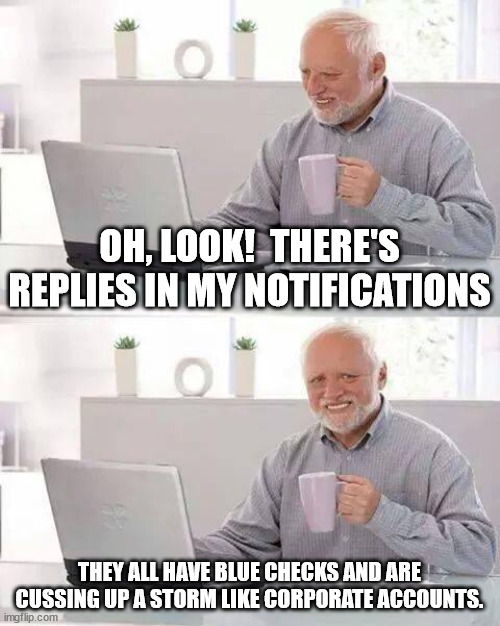 Twitter now | OH, LOOK!  THERE'S REPLIES IN MY NOTIFICATIONS; THEY ALL HAVE BLUE CHECKS AND ARE CUSSING UP A STORM LIKE CORPORATE ACCOUNTS. | image tagged in memes,hide the pain harold | made w/ Imgflip meme maker