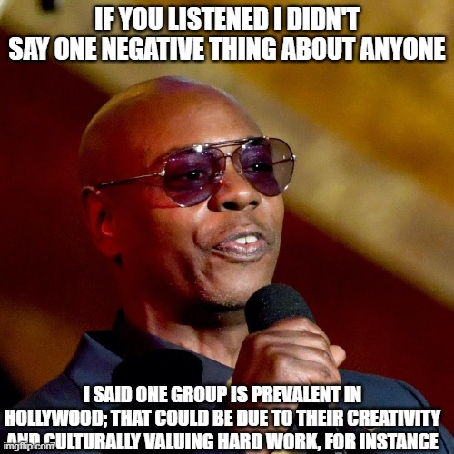 he was very careful | IF YOU LISTENED I DIDN'T SAY ONE NEGATIVE THING ABOUT ANYONE; I SAID ONE GROUP IS PREVALENT IN HOLLYWOOD; THAT COULD BE DUE TO THEIR CREATIVITY AND CULTURALLY VALUING HARD WORK, FOR INSTANCE | image tagged in memes | made w/ Imgflip meme maker