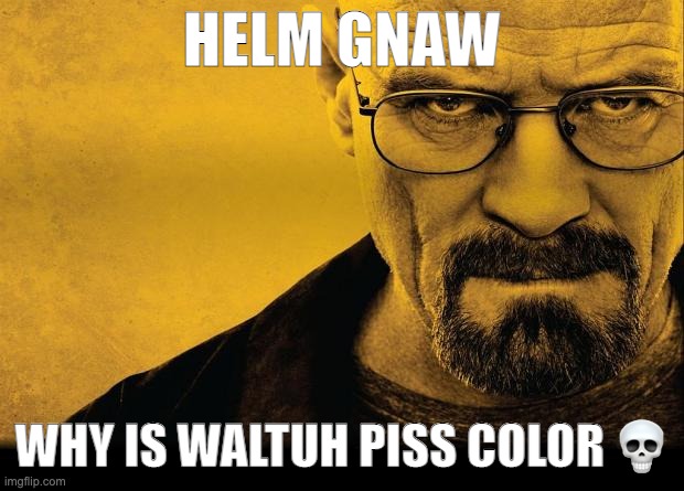 Breaking bad | HELM GNAW; WHY IS WALTUH PISS COLOR 💀 | image tagged in breaking bad | made w/ Imgflip meme maker