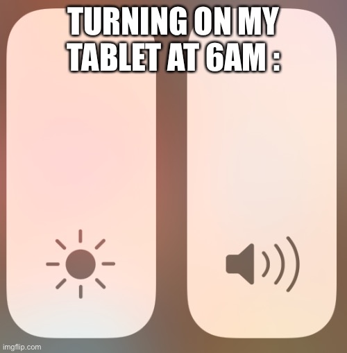 Max brightness and volume | TURNING ON MY TABLET AT 6AM : | image tagged in max brightness and volume | made w/ Imgflip meme maker